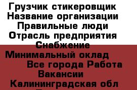 Грузчик-стикеровщик › Название организации ­ Правильные люди › Отрасль предприятия ­ Снабжение › Минимальный оклад ­ 24 000 - Все города Работа » Вакансии   . Калининградская обл.,Приморск г.